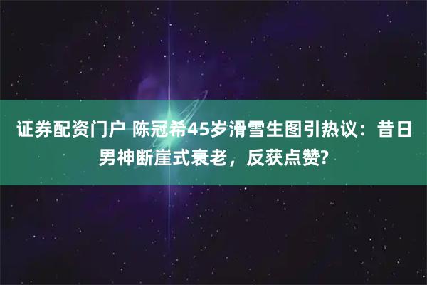 证券配资门户 陈冠希45岁滑雪生图引热议：昔日男神断崖式衰老，反获点赞?