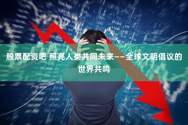 股票配资吧 照亮人类共同未来——全球文明倡议的世界共鸣