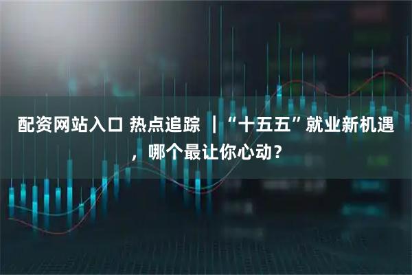 配资网站入口 热点追踪 ｜“十五五”就业新机遇，哪个最让你心动？