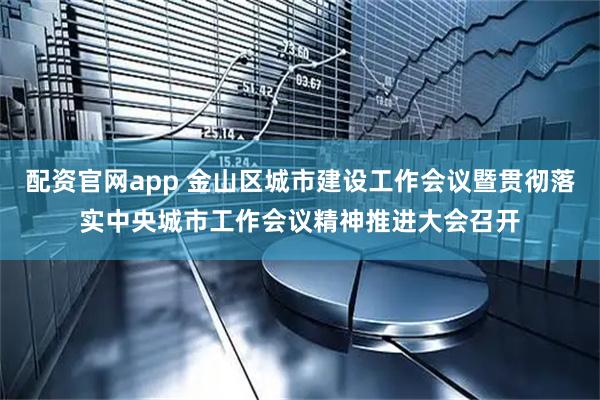 配资官网app 金山区城市建设工作会议暨贯彻落实中央城市工作会议精神推进大会召开