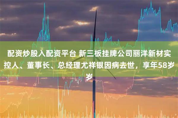 配资炒股入配资平台 新三板挂牌公司丽洋新材实控人、董事长、总经理尤祥银因病去世，享年58岁