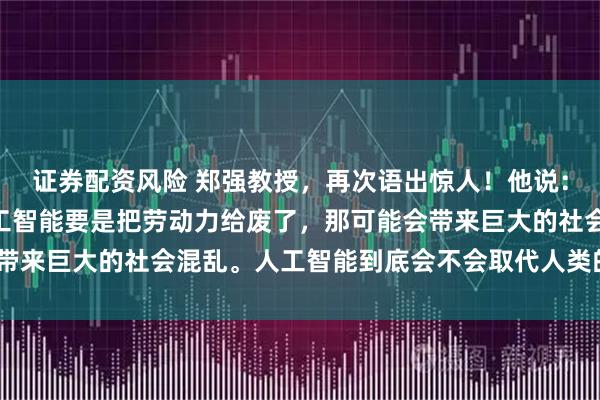 证券配资风险 郑强教授，再次语出惊人！他说：“我们是人口大国，人工智能要是把劳动力给废了，那可能会带来巨大的社会混乱。人工智能到底会不会取代人类的劳动力？”