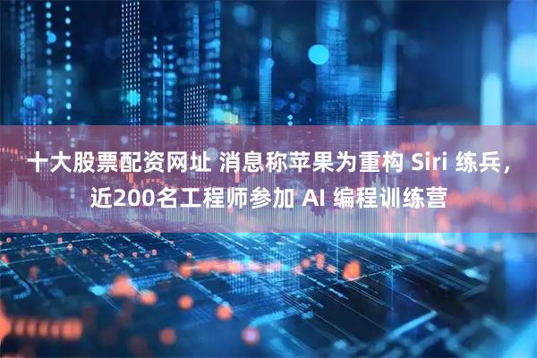 十大股票配资网址 消息称苹果为重构 Siri 练兵，近200名工程师参加 AI 编程训练营