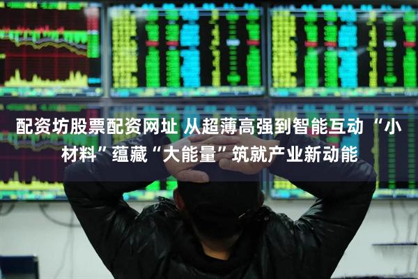 配资坊股票配资网址 从超薄高强到智能互动 “小材料”蕴藏“大能量”筑就产业新动能