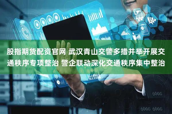 股指期货配资官网 武汉青山交警多措并举开展交通秩序专项整治 警企联动深化交通秩序集中整治