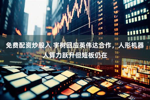 免费配资炒股入 宇树回应英伟达合作，人形机器人算力跃升但短板仍在