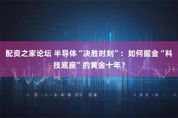 配资之家论坛 半导体“决胜时刻”：如何掘金“科技底座”的黄金十年？