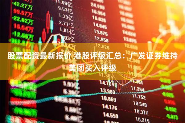 股票配资最新报价 港股评级汇总：广发证券维持美团买入评级
