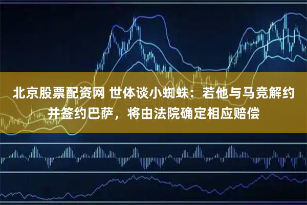 北京股票配资网 世体谈小蜘蛛：若他与马竞解约并签约巴萨，将由法院确定相应赔偿