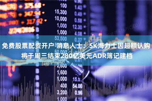 免费股票配资开户 消息人士：SK海力士因超额认购 将于周三结束280亿美元ADR簿记建档