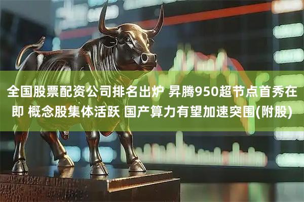 全国股票配资公司排名出炉 昇腾950超节点首秀在即 概念股集体活跃 国产算力有望加速突围(附股)