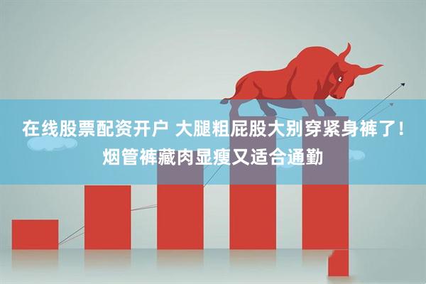 在线股票配资开户 大腿粗屁股大别穿紧身裤了！烟管裤藏肉显瘦又适合通勤