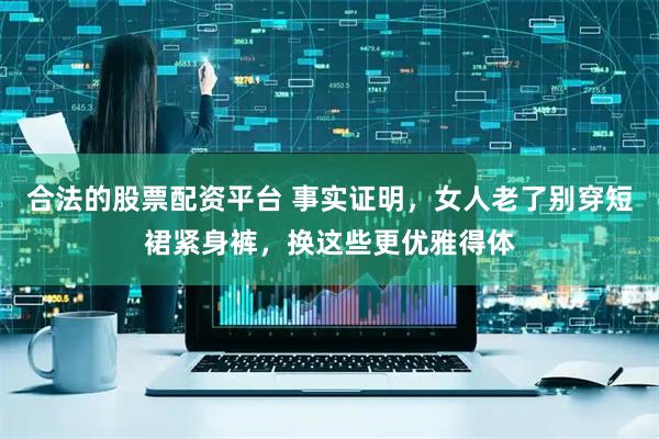 合法的股票配资平台 事实证明，女人老了别穿短裙紧身裤，换这些更优雅得体
