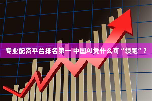 专业配资平台排名第一 中国AI凭什么可“领跑”？