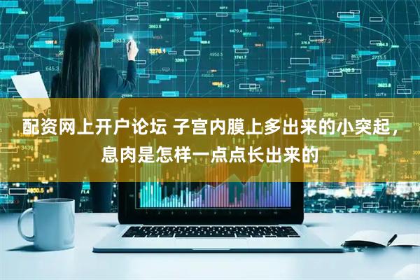 配资网上开户论坛 子宫内膜上多出来的小突起，息肉是怎样一点点长出来的