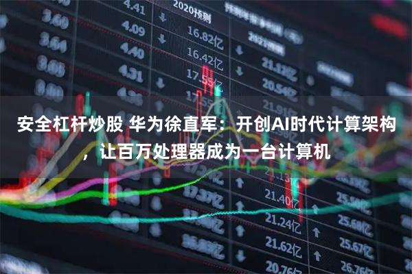 安全杠杆炒股 华为徐直军：开创AI时代计算架构，让百万处理器成为一台计算机