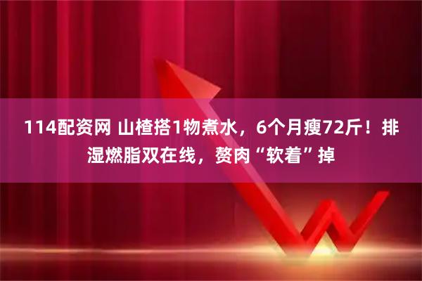 114配资网 山楂搭1物煮水，6个月瘦72斤！排湿燃脂双在线，赘肉“软着”掉