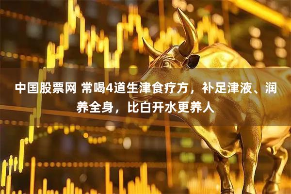 中国股票网 常喝4道生津食疗方，补足津液、润养全身，比白开水更养人